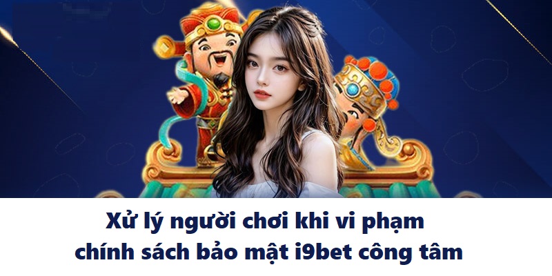 Xử lý người chơi khi vi phạm chính sách bảo mật i9BET công tâm